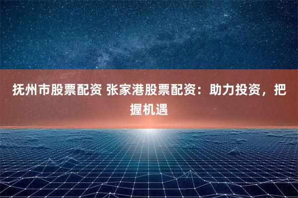 抚州市股票配资 张家港股票配资：助力投资，把握机遇