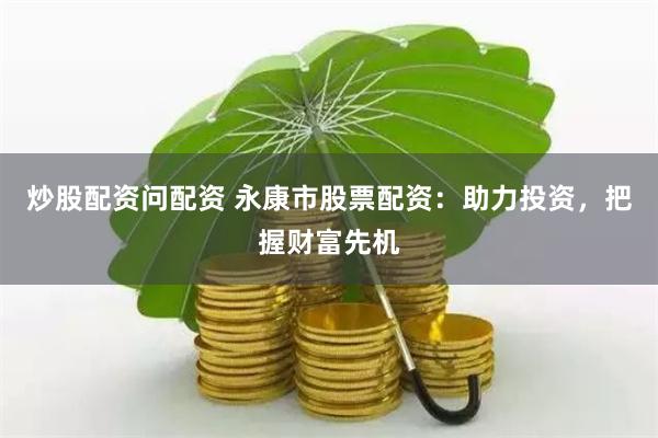 炒股配资问配资 永康市股票配资：助力投资，把握财富先机