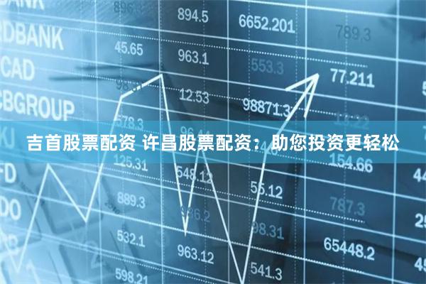 吉首股票配资 许昌股票配资：助您投资更轻松