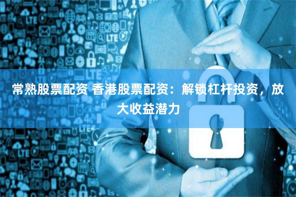常熟股票配资 香港股票配资：解锁杠杆投资，放大收益潜力