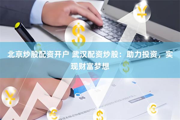 北京炒股配资开户 武汉配资炒股：助力投资，实现财富梦想