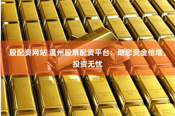 股配资网站 温州股票配资平台：助您资金倍增，投资无忧