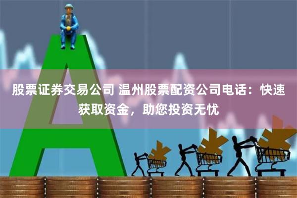 股票证券交易公司 温州股票配资公司电话：快速获取资金，助您投资无忧