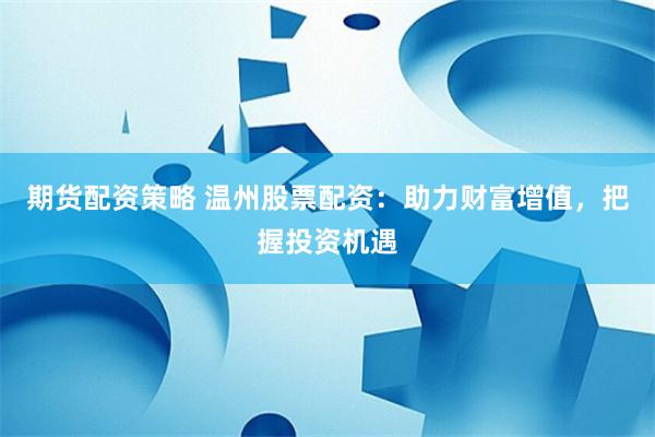 期货配资策略 温州股票配资：助力财富增值，把握投资机遇