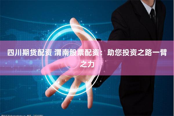 四川期货配资 渭南股票配资：助您投资之路一臂之力