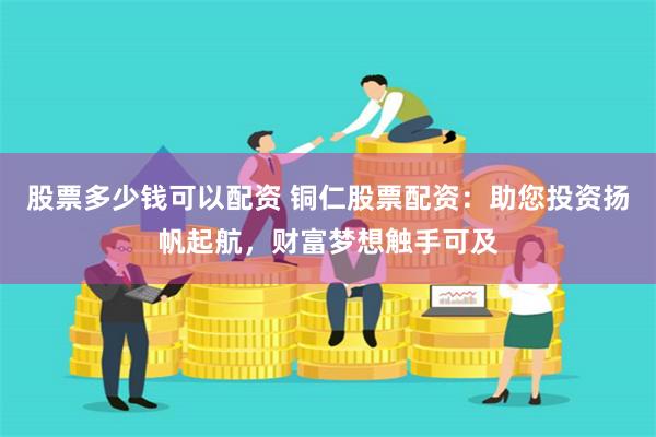 股票多少钱可以配资 铜仁股票配资：助您投资扬帆起航，财富梦想触手可及