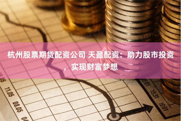 杭州股票期货配资公司 天盈配资：助力股市投资，实现财富梦想
