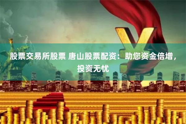 股票交易所股票 唐山股票配资：助您资金倍增，投资无忧