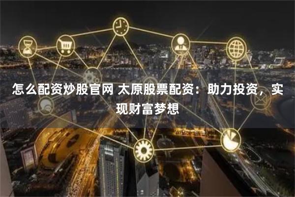 怎么配资炒股官网 太原股票配资：助力投资，实现财富梦想