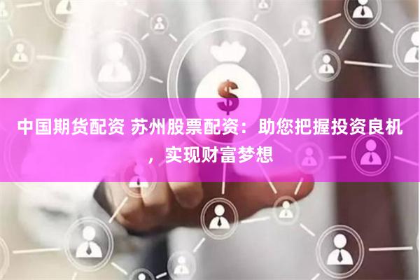 中国期货配资 苏州股票配资：助您把握投资良机，实现财富梦想