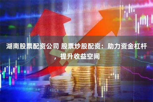 湖南股票配资公司 股票炒股配资：助力资金杠杆，提升收益空间