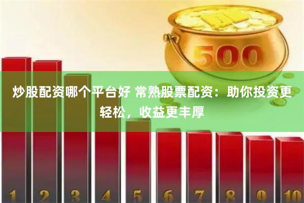 炒股配资哪个平台好 常熟股票配资：助你投资更轻松，收益更丰厚