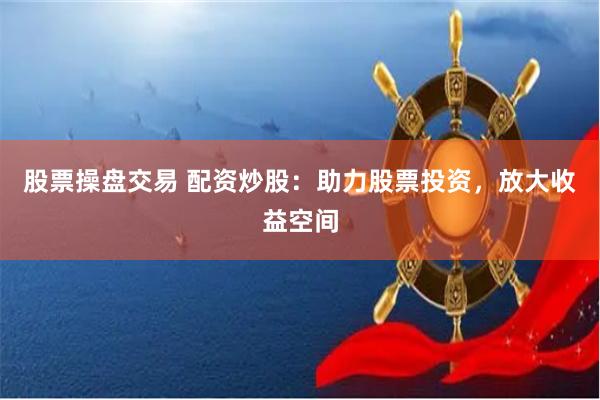股票操盘交易 配资炒股：助力股票投资，放大收益空间