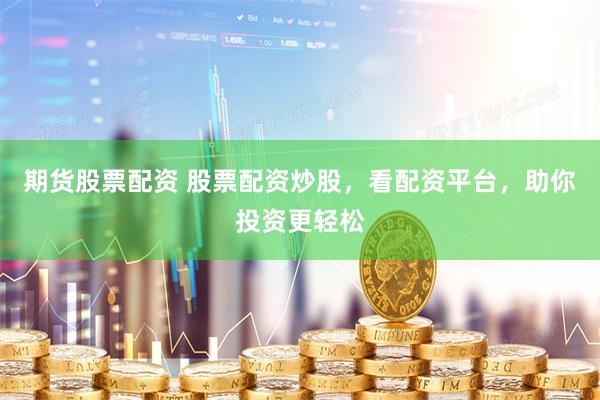 期货股票配资 股票配资炒股，看配资平台，助你投资更轻松