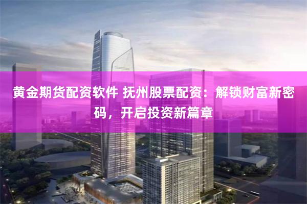 黄金期货配资软件 抚州股票配资：解锁财富新密码，开启投资新篇章