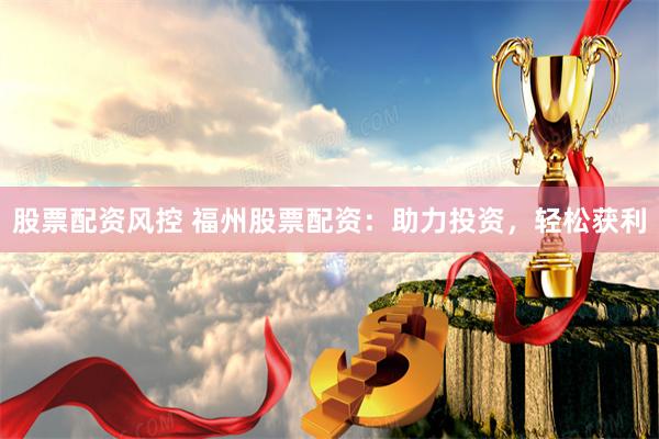 股票配资风控 福州股票配资：助力投资，轻松获利