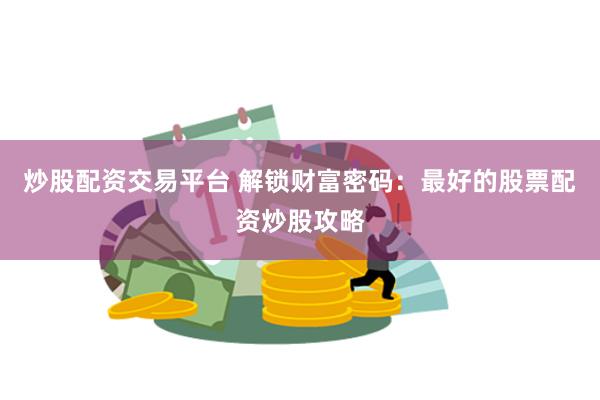 炒股配资交易平台 解锁财富密码：最好的股票配资炒股攻略
