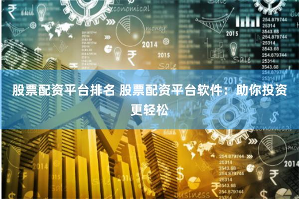 股票配资平台排名 股票配资平台软件：助你投资更轻松