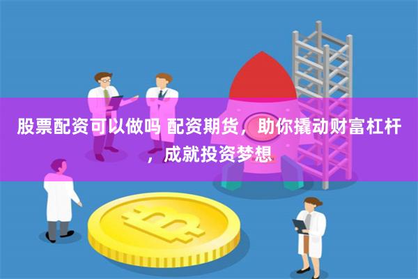 股票配资可以做吗 配资期货，助你撬动财富杠杆，成就投资梦想