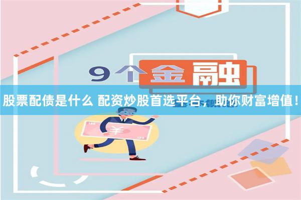股票配债是什么 配资炒股首选平台，助你财富增值！