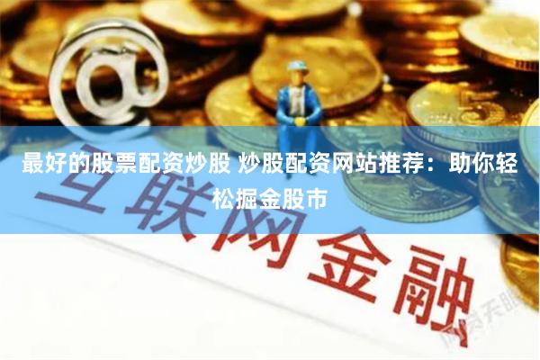 最好的股票配资炒股 炒股配资网站推荐：助你轻松掘金股市