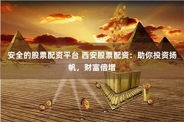 安全的股票配资平台 西安股票配资：助你投资扬帆，财富倍增