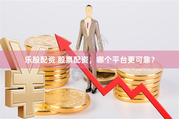 乐股配资 股票配资，哪个平台更可靠？