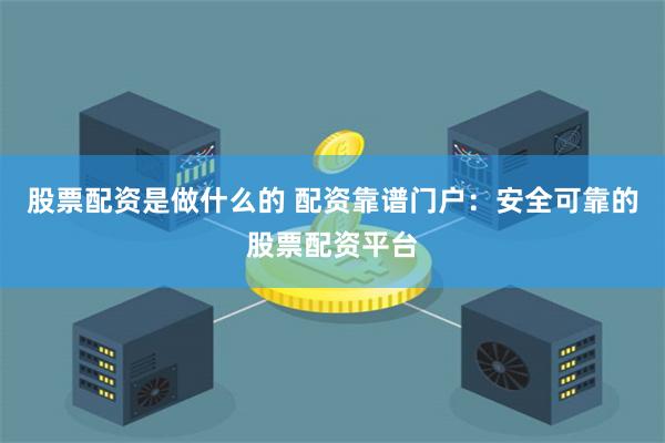 股票配资是做什么的 配资靠谱门户：安全可靠的股票配资平台