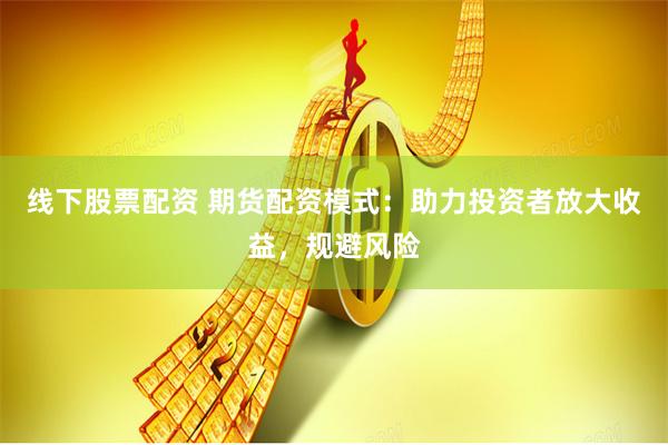 线下股票配资 期货配资模式：助力投资者放大收益，规避风险