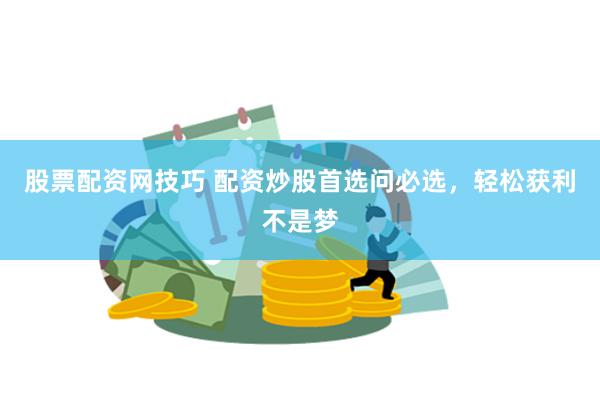 股票配资网技巧 配资炒股首选问必选，轻松获利不是梦