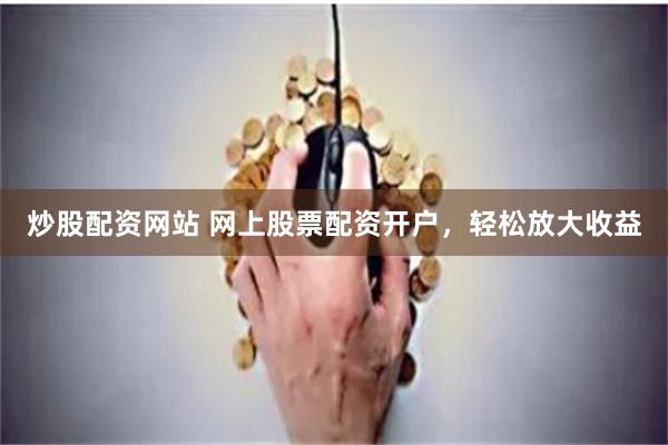 炒股配资网站 网上股票配资开户，轻松放大收益