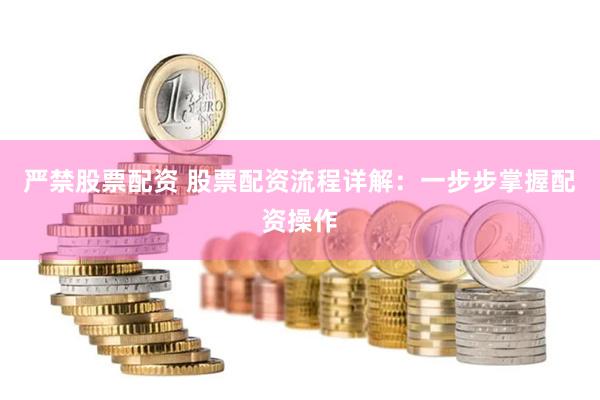 严禁股票配资 股票配资流程详解：一步步掌握配资操作
