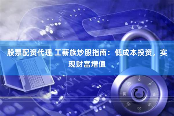 股票配资代理 工薪族炒股指南：低成本投资，实现财富增值