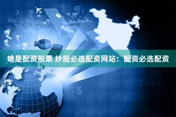 啥是配资股票 炒股必选配资网站：配资必选配资