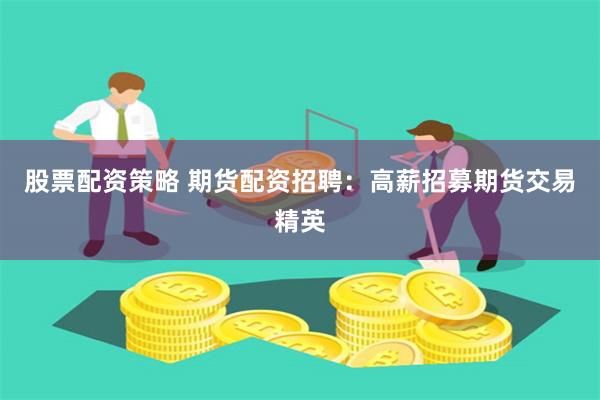 股票配资策略 期货配资招聘：高薪招募期货交易精英