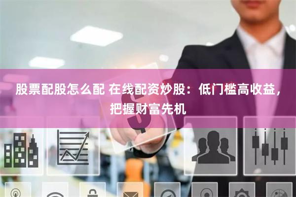 股票配股怎么配 在线配资炒股：低门槛高收益，把握财富先机