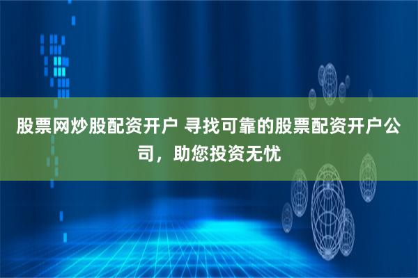 股票网炒股配资开户 寻找可靠的股票配资开户公司，助您投资无忧