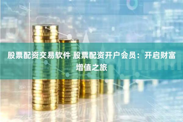 股票配资交易软件 股票配资开户会员：开启财富增值之旅