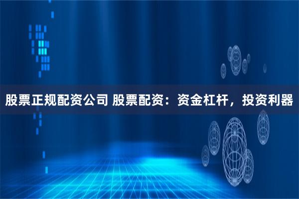 股票正规配资公司 股票配资：资金杠杆，投资利器
