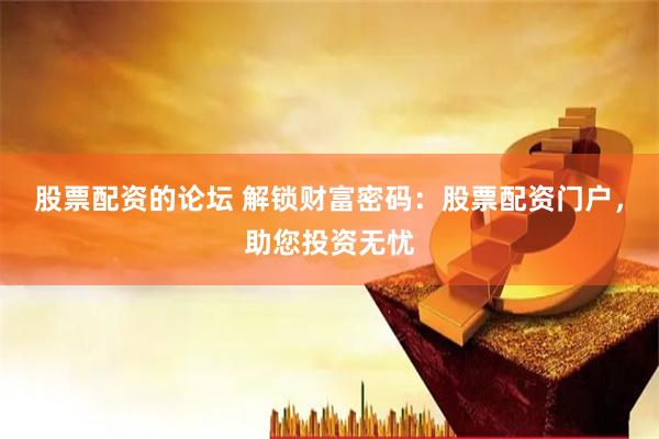 股票配资的论坛 解锁财富密码：股票配资门户，助您投资无忧