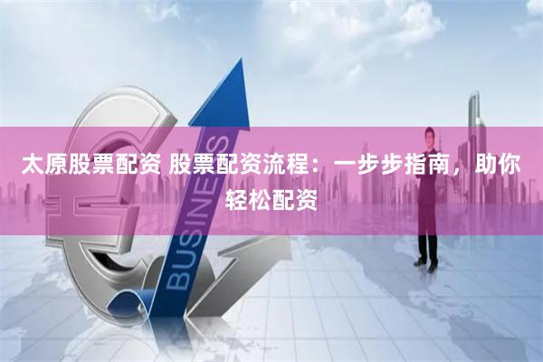 太原股票配资 股票配资流程：一步步指南，助你轻松配资