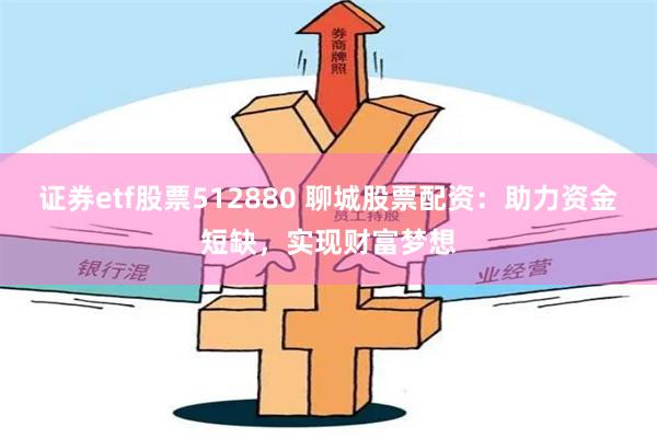 证券etf股票512880 聊城股票配资：助力资金短缺，实现财富梦想