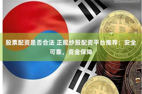 股票配资是否合法 正规炒股配资平台推荐：安全可靠，资金保障