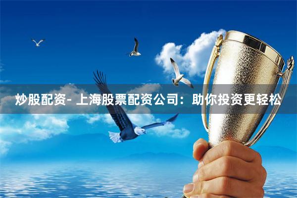炒股配资- 上海股票配资公司：助你投资更轻松