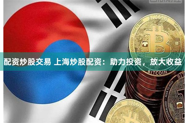 配资炒股交易 上海炒股配资：助力投资，放大收益