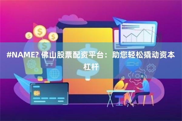 #NAME? 佛山股票配资平台:助您轻松撬动资本杠杆