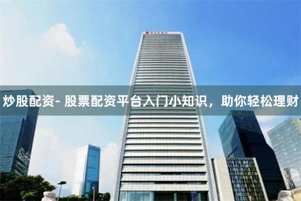 炒股配资- 股票配资平台入门小知识,助你轻松理财