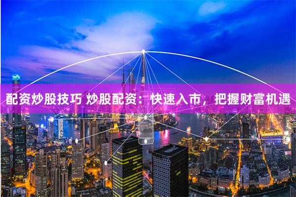 配资炒股技巧 炒股配资：快速入市，把握财富机遇