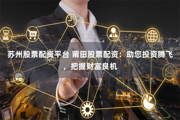 苏州股票配资平台 莆田股票配资:助您投资腾飞,把握财富良机