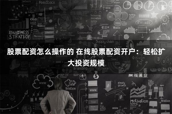 股票配资怎么操作的 在线股票配资开户:轻松扩大投资规模